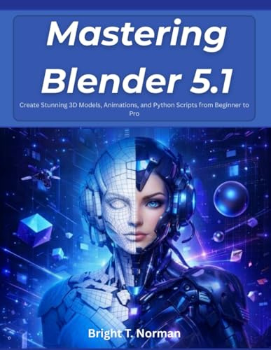 Mastering Blender 5.1: Create Stunning 3D Models, Animations, and Python Scripts from Beginner to Pro (The Future-Ready Programmer Series)