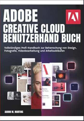 ADOBE CREATIVE CLOUD BENUTZERHAN DBUCH: Vollständiges Profi-Handbuch zur Beherrschung von Design, Fotografie, Videobearbeitung und Arbeitsabläufen
