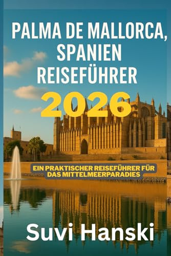 PALMA DE MALLORCA SPANIEN REISEFUHRER 2026: Ein praktischer Reisefuhrer fur das Mittelmeerparadies
