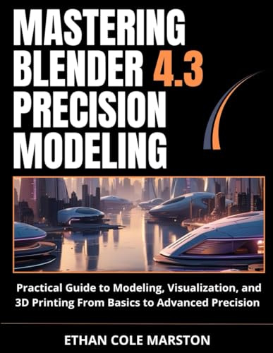 MASTERING BLENDER 4.3 PRECISION MODELING: Practical Guide to Modeling, Visualization, and 3D Printing From Basics to Advanced Precision (Tech Skills Mastery)