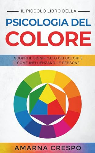 Il Piccolo Libro della Psicologia del Colore: Scopri il Significato dei Colori e Come Influenzano le Persone