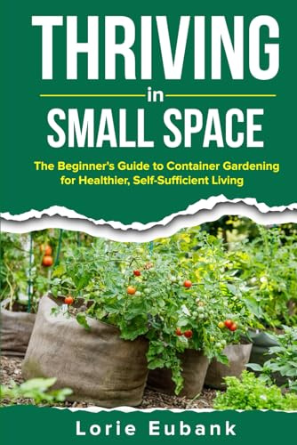 Thriving in Small Spaces: The Beginner's Guide to Container Gardening for Healthier, Self-Sufficient Living