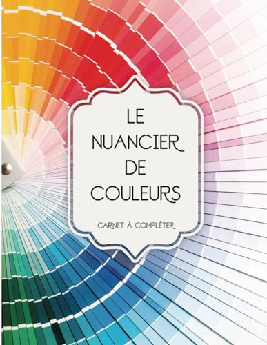 Le Nuancier de Couleurs: Pour Classer, Regrouper et Répertorier toutes vos Couleurs | Plus de 1500 emplacements à compléter.