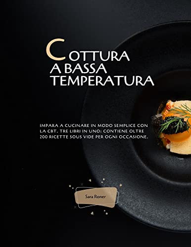 Cottura a bassa temperatura: Impara a cucinare in modo semplice con la CBT. Tre Libri in uno: contiene oltre 200 ricette sous vide per ogni occasione.