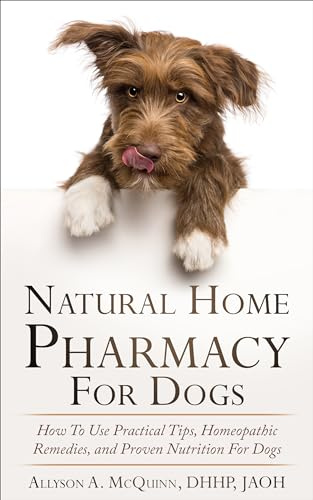 Natural Home Pharmacy For Dogs : How To Use Practical Tips, Homeopathic Remedies, and Proven Nutrition For Dogs