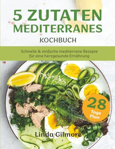 Mediterranes Kochbuch mit 5 Zutaten: Schnelle & einfache mediterrane Rezepte für eine herzgesunde Ernährung. 28-Tage-Speiseplan (Mediterrane Küche)