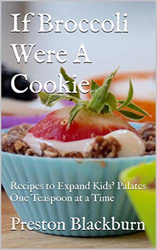 If Broccoli Were A Cookie: Recipes to Expand Kids' Palates One Teaspoon at a Time