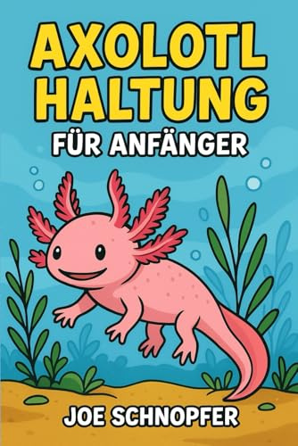 Axolotl Haltung für Anfänger: Dein kompletter Einsteiger-Ratgeber für glückliche Wassermonster / Artgerechte Haltung und Pflege deines Axolotl / Handbuch für deinen Wasserdrachen
