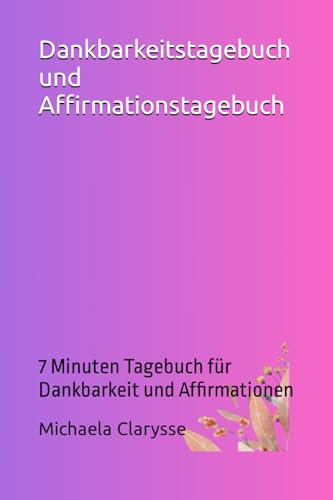Dankbarkeitstagebuch und Affirmationstagebuch: 7 Minuten Tagebuch für Dankbarkeit und Affirmationen