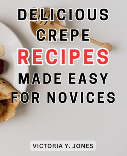Delicious Crepe Recipes Made Easy for Novices: Unleash Your Culinary Creativity with Delectable Crepes | Your Ultimate Handbook for Crafting Irresistible Sweet and Savory Varieties