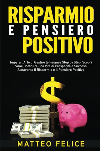 Risparmio e Pensiero Positivo: Impara l'Arte di Gestire le Finanze Step by Step. Scopri come Costruire una Vita di Prosperità e Successi Attraverso il Risparmio e il Pensiero Positivo