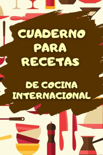 Cuaderno para Recetas de Cocina Internacional: La libreta de preparación de platos favoritos: tu herramienta de cocina imprescindible.