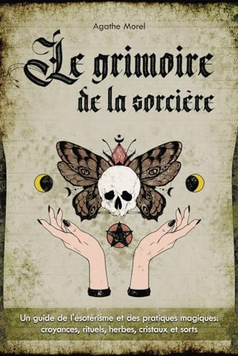 Le Grimoire de la Sorcière: un guide de l'ésotérisme et des pratiques magiques: croyances, rituels, herbes, cristaux et sorts