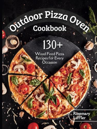 Outdoor Pizza Oven Cookbook: 130+ Wood Fired Pizza Recipes for Every Occasion