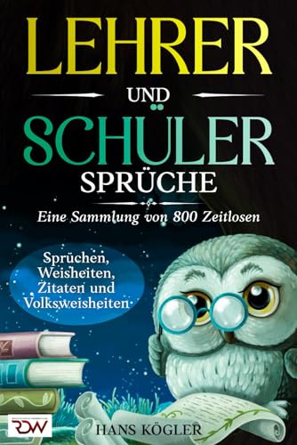 Lehrer und Schüler Sprüche. Eine Sammlung von 800 Zeitlosen Sprüchen, Weisheiten, Zitaten und Volksweisheiten. (Sprüche Bücher, Band 3)