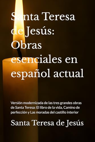 Santa Teresa de Jesús: Obras esenciales en español actual: Versión modernizada de las tres grandes obras de Santa Teresa: El libro de la vida, Camino de perfección y Las moradas del castillo interior