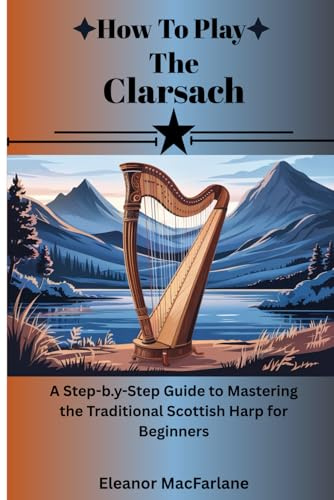 How To Play The Clarsach: A Step-by-Step Guide to Mastering the Traditional Scottish Harp for Beginners