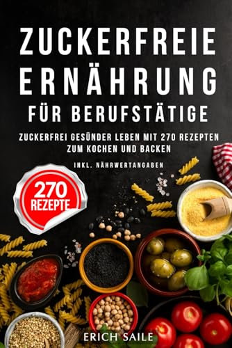 ZUCKERFREIE ERNÄHRUNG FÜR BERUFSTÄTIGE: Kochbuch ohne Zucker | Zuckerfrei gesünder leben mit 270 Rezepten zum Kochen und Backen - inkl. Nährwertangaben