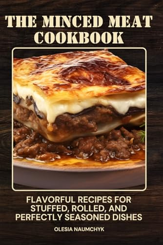 The Minced Meat Cookbook: Flavorful Recipes for Stuffed, Rolled, and Perfectly Seasoned Dishes