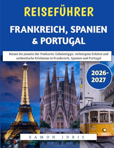 Reiseführer Frankreich, Spanien & Portugal 2026–2027: Reisen Sie jenseits der Postkarte: Geheimtipps, verborgene Schätze und authentische Erlebnisse in Frankreich, Spanien und Portugal