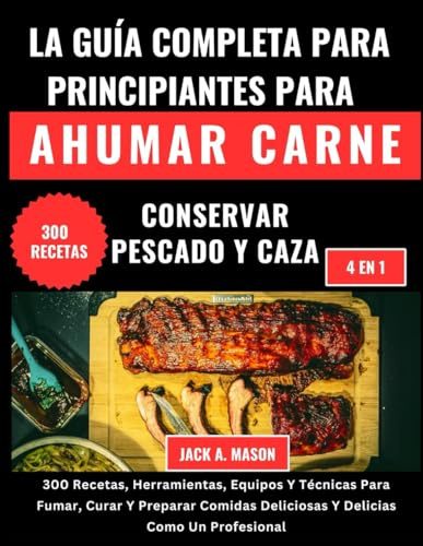 LA GUÍA COMPLETA PARA PRINCIPIANTES PARA AHUMAR CARNE, CONSERVAR PESCADO Y CAZA:: 300 Recetas, Herramientas, Equipos Y Técnicas Para Fumar, Curar Y ... Deliciosas Y Delicias Como Un Profesional
