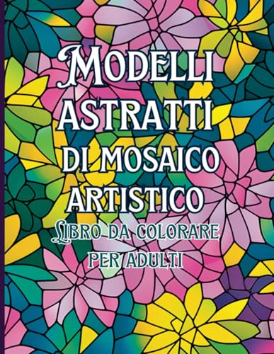 Modelli Astratti di Mosaico artistico Libro da colorare per adulti: Scopri un mondo di motivi astratti e Mandala Style per alleviare lo stress, rilassati colorando per un profondo rilassamento.