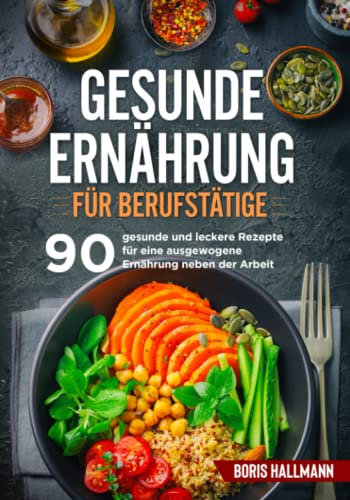 Gesunde Ernährung für Berufstätige: 90 gesunde und leckere Rezepte für eine ausgewogene Ernährung neben der Arbeit