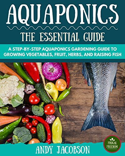 Aquaponics: The Essential Aquaponics Guide: A Step-By-Step Aquaponics Gardening Guide to Growing Vegetables, Fruit, Herbs, and Raising Fish (Aquaponic Gardening, Aquaponics for Beginners)