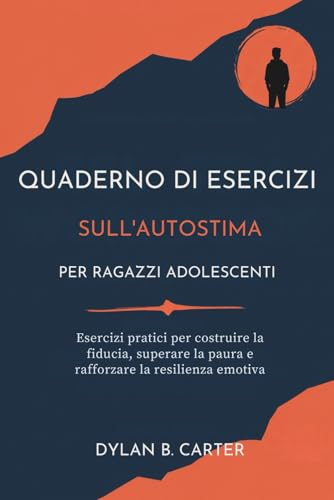 Quaderno Di Esercizi Sull'autostima Per Ragazzi Adolescenti: Esercizi pratici per costruire la fiducia, superare la paura e rafforzare la resilienza emotiva