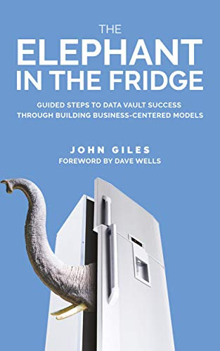 The Elephant in the Fridge: Guided Steps to Data Vault Success through Building Business-Centered Models (Elephants and Data Book 2)