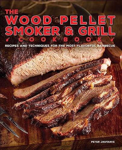 The Wood Pellet Smoker & Grill Cookbook: Recipes and Techniques for the Most Flavorful and Delicious Barbecue