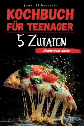 Kochbuch für Teenager – Mediterrane Küche mit 5 Zutaten: Einfach, schnell und lecker – mit Farbbildern zu jedem Rezept!