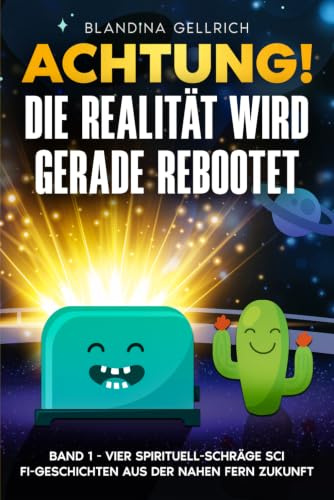 Achtung! Die Realität wird gerade rebootet: Band 1 - Vier spirituell-schräge Sci Fi-Geschichten aus der nahen Fern Zukunft