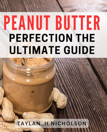 Peanut Butter Perfection: The Ultimate Guide: Irresistible dishes and Tips for Perfect Peanut Butter Creations