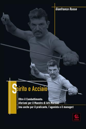 Spirito e Acciaio: Aforismi per il Maestro di Arti Marziali (ma anche per il praticante, l’agonista e il manager)