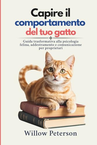 Capire il comportamento del tuo gatto: Guida trasformativa alla psicologia felina, addestramento e comunicazione per proprietari