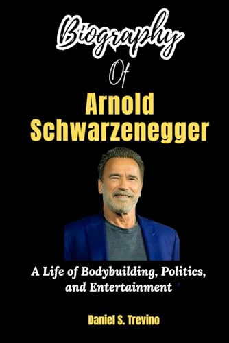 Biography of Arnold Schwarzenegger: A Life of Bodybuilding, Politics, and Entertainment (The Stories of Rich and famous Celebrities, Band 11)