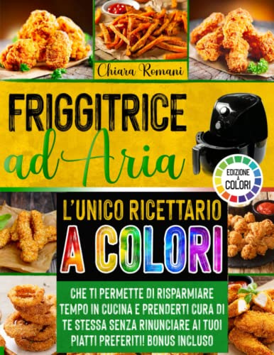 FRIGGITRICE AD ARIA: L'UNICO RICETTARIO A COLORI CHE TI PERMETTE DI RISPARMIARE TEMPO IN CUCINA E PRENDERTI CURA DI TE STESSA SENZA RINUNCIARE AI TUOI PIATTI PREFERITI - BONUS INCLUSO