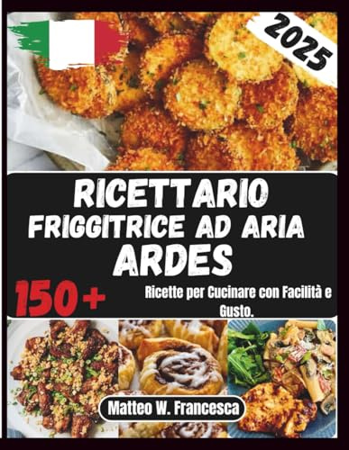 Ricettario Friggitrice Ad Aria Ardes: 150+ Ricette per Cucinare con Facilità e Gusto.