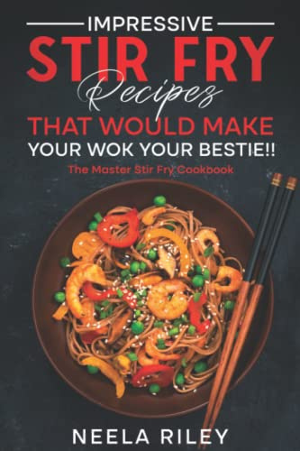 Impressive Stir Fry Recipes that Would Make Your Wok Your Bestie!!: The Master Stir Fry Cookbook