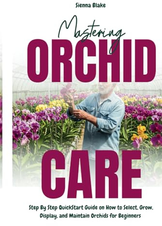 Mastering Orchid Care: Step By Step QuickStart Guide on How to Select, Grow, Display, and Maintain Orchids for Beginners