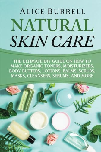 Natural Skin Care: The Ultimate DIY Guide on How to Make Organic Toners, Moisturizers, Body Butters, Lotions, Balms, Scrubs, Masks, Cleansers, Serums, and More (Organic Body Care)