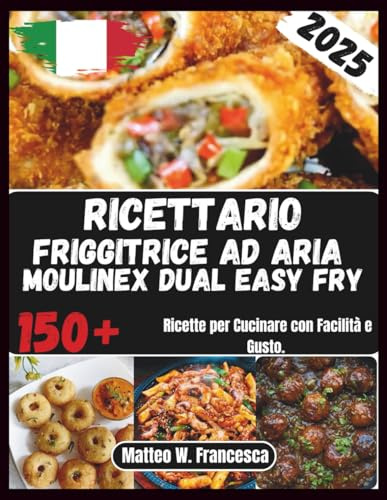 Ricettario Friggitrice Ad Aria Moulinex Dual Easy Fry: 150+ Ricette per Cucinare con Facilità e Gusto.