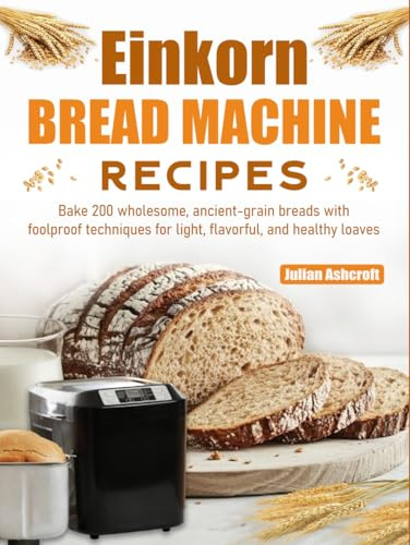 Einkorn Bread Machine Recipes: Bake 200 wholesome, ancient-grain breads with foolproof techniques for light, flavorful, and healthy loaves