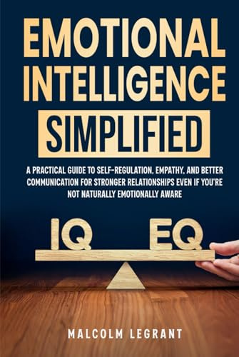 Emotional Intelligence Simplified: A Practical Guide To Self-Regulation, Empathy, And Better Communication For Stronger Relationships Even If You're Not Naturally Emotionally Aware