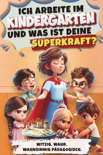 Ich arbeite im Kindergarten - und was ist deine Superkraft? Witzig. Wahr. Wahnsinnig pädagogisch. Ein Buch aus dem echten Kita-Alltag: Humorvolles ... mit Kindersprüchen, Chaos und ganz viel Herz.
