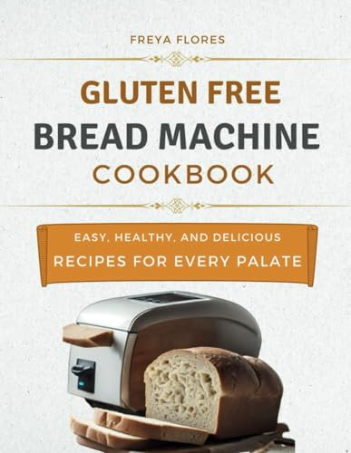Gluten Free Bread Machine Cookbook: The Beginner's Guide to Easy, Healthy, and Delicious Gluten-free Bread Machine Recipes for Every Palate