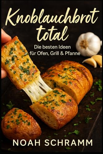Knoblauchbrot total – Garlic Bread, Focaccia, Naan, Focaccia & mehr - Knusprige Rezepte für Ofen, Grill & Pfanne
