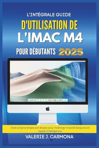 L'INTÉGRALE GUIDE D'UTILISATION DE L'IMAC M4 POUR DÉBUTANTS: Instructions étape par étape pour maîtriser macOS Sequoia et Apple Intelligence