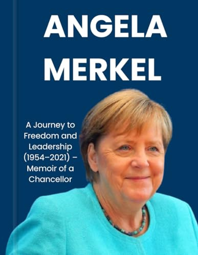 Angela Merkel: A Journey to Freedom and Leadership (1954–2021) – Memoir of a Chancellor